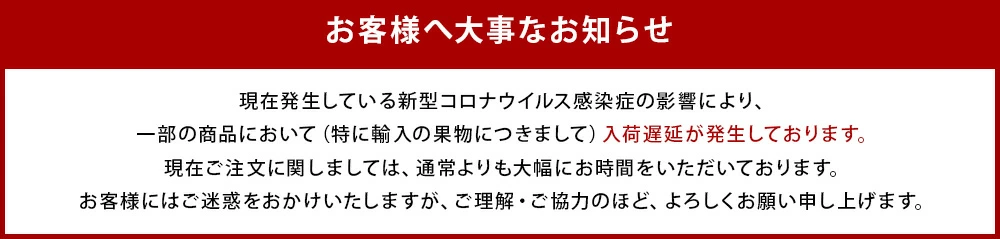 現在発生している新型コロナウイルス感染症の影響により、一部の商品において（特に輸入の果物につきまして）入荷遅延が発生しております。